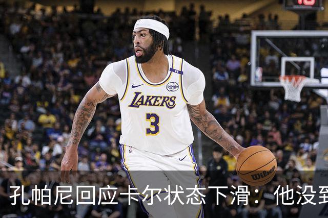 孔帕尼回应卡尔状态下滑：他没到上赛季水平，但我们会耐心等
