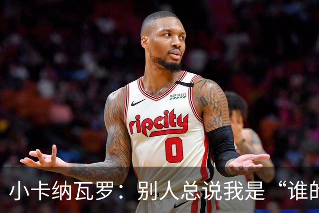 小卡纳瓦罗：别人总说我是“谁的弟弟”，那是别人的问题