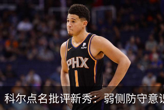 科尔点名批评新秀：弱侧防守意识很差，以他的身材该是护筐最好的